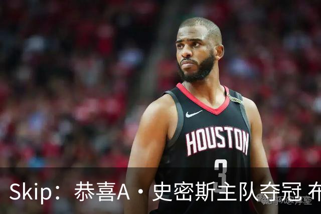 Skip：恭喜A·史密斯主队夺冠 布伦森是史上最强小个子